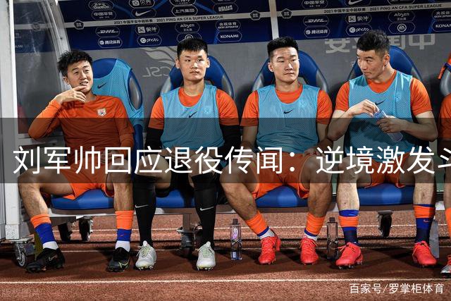 刘军帅回应退役传闻：逆境激发斗志