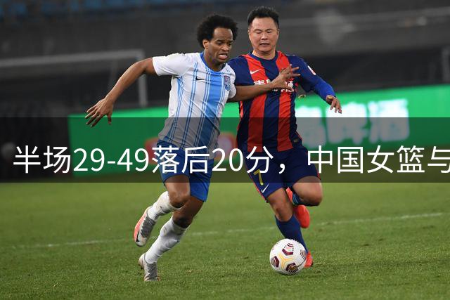半场29-49落后20分，中国女篮与美国女篮还有多大差距？