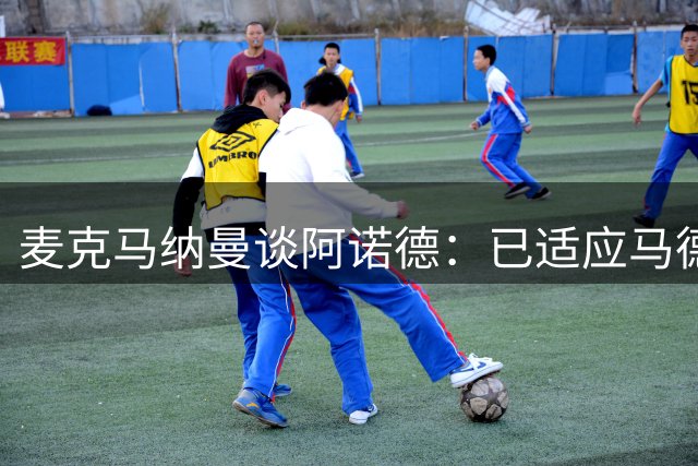 麦克马纳曼谈阿诺德：已适应马德里生活，状态正佳